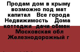 Продам дом в крыму возможно под мат.капитал - Все города Недвижимость » Дома, коттеджи, дачи обмен   . Московская обл.,Железнодорожный г.